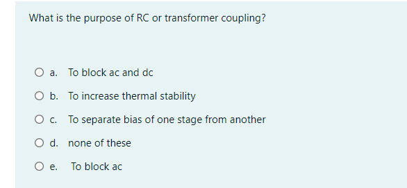 What is the purpose of RC or transformer coupling?
O a. To block ac and do
O b. To increase thermal stability
O c. To separate bias of one stage from another
O d. none of these
Oe.
To block ac

