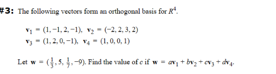 #3: The following vectors form an orthogonal basis for R¹.
V₁ = (1,-1,2,-1), v₂ = (-2,2,3, 2)
V3 = (1, 2, 0,-1), V4 = (1, 0, 0, 1)
Let w = (3,5, 1,-9). Find the value of c if w = av₁ +b√₂ + cv3 + dv4.