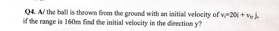 Q4. A/ the ball is thrown from the ground with an initial velocity of v;=20i + Viy j,
if the range is 160m find the initial velocity in the direction y?
