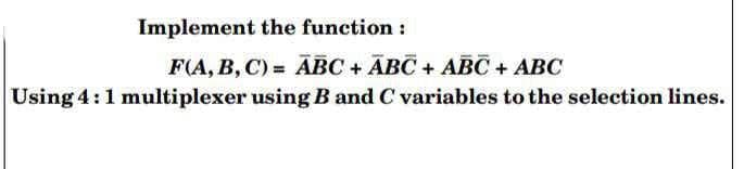 Implement the function :
F(A, B, C) = ABC + ĀBC + ABC + ABC
Using 4:1 multiplexer using B and C variables to the selection lines.
