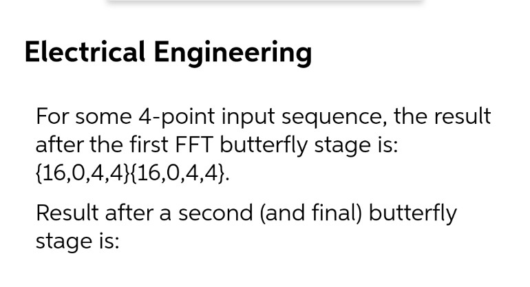 Electrical Engineering
For some 4-point input sequence, the result
after the first FFT butterfly stage is:
{16,0,4,4}{16,0,4,4}).
Result after a second (and final) butterfly
stage is:

