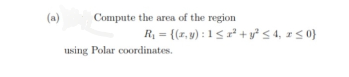 (a)
Compute the area of the region
R₁ = {(x, y): 1 ≤ x² + y² ≤ 4, x ≤ 0}
using Polar coordinates.