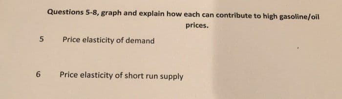 Questions 5-8, graph and explain how each can contribute to high gasoline/oil
prices.
5 Price elasticity of demand
6.
Price elasticity of short run supply
