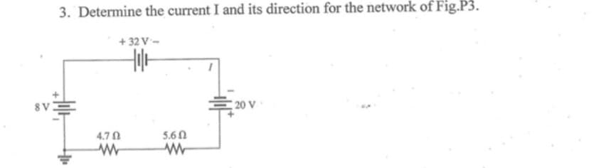 3. Determine the current I and its direction for the network of Fig.P3.
+ 32 V-
8V
E 20 V
4.70
5.6 N
