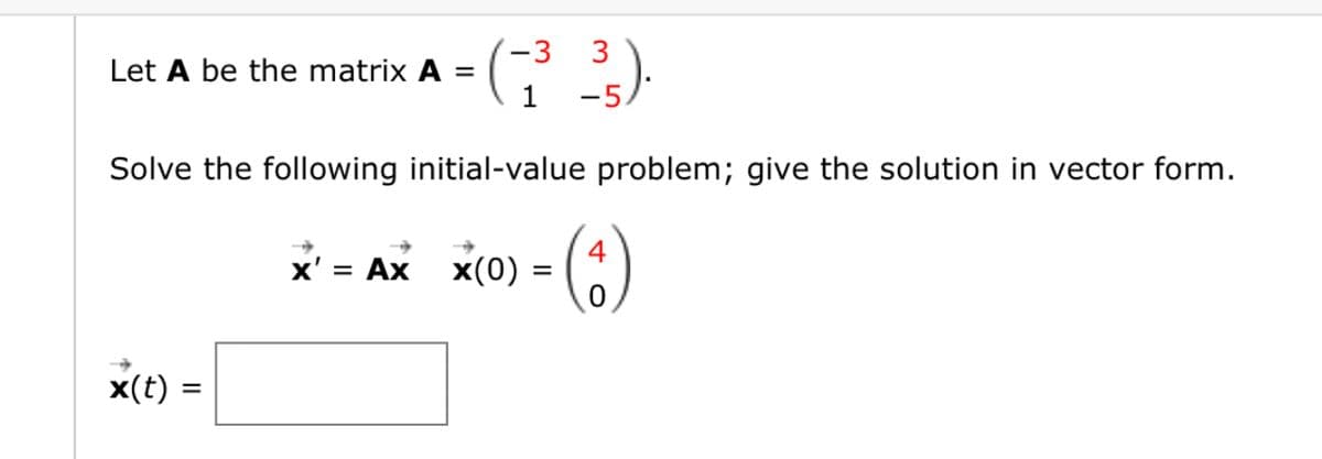 -3
Let A be the matrix A =
1
(7³ ³³5).
3
-5
Solve the following initial-value problem; give the solution in vector form.
x' = Ax x(0)
=
(4)
x(t)
=