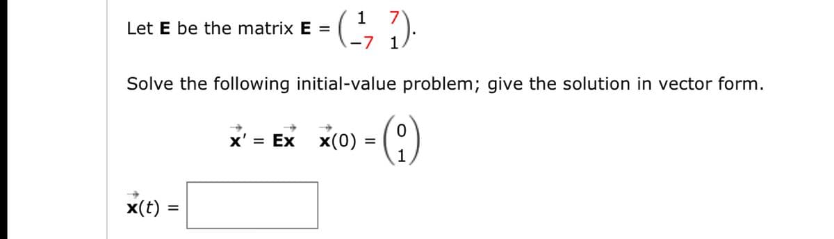 Let E be the matrix E =
( 1₁₂, 7).
Solve the following initial-value problem; give the solution in vector form.
x(t)
=
x'
x = Ex x(0)
0
=