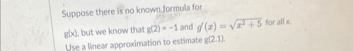 Suppose there is no known formula for
g(x), but we know that g(2) = -1 and d(z) = Va2 +5 for all x.
Use a linear approximation to estimate g(2.1).
