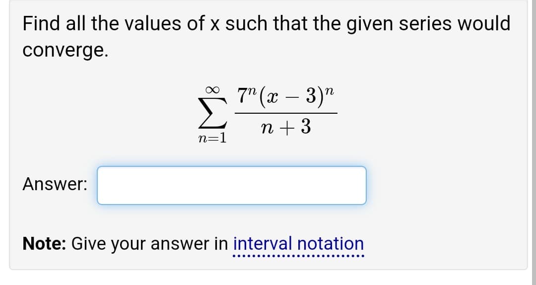 Find all the values of x such that the given series would
converge.
∞ 7¹ (x − 3)"
n + 3
n=1
Answer:
Note: Give your answer in interval notation