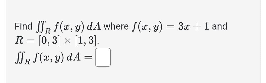 Find ff f(x,y) dA where f(x, y) = 3x + 1 and
R
R= [0, 3] × [1,3].
SSR f(x, y) dA=