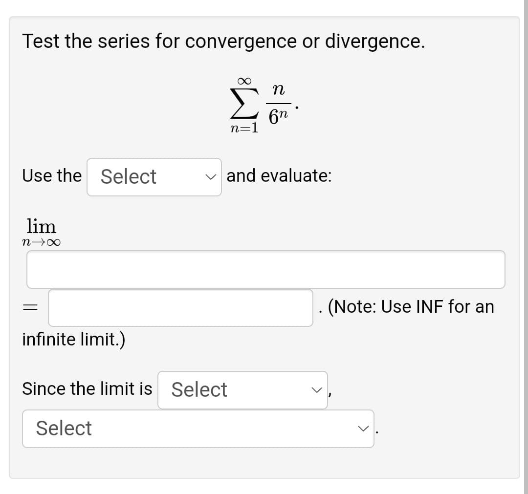 Test the series for convergence or divergence.
n
6n
n=1
Use the Select
and evaluate:
lim
n→∞
infinite limit.)
Since the limit is Select
Select
(Note: Use INF for an