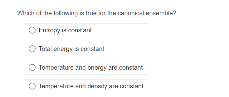 Which of the following is true for the canonical ensemble?
Entropy is constant
Total energy is constant
Temperature and energy are constant
Temperature and density are constant