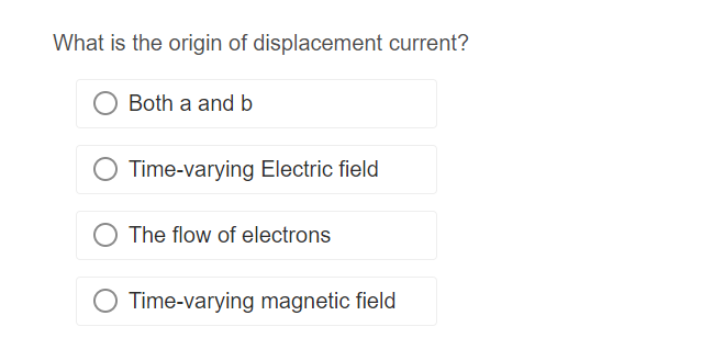 What is the origin of displacement current?
Both a and b
Time-varying Electric field
The flow of electrons
Time-varying magnetic field
