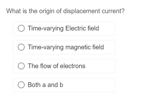 What is the origin of displacement current?
Time-varying Electric field
Time-varying magnetic field
O The flow of electrons
Both a and b