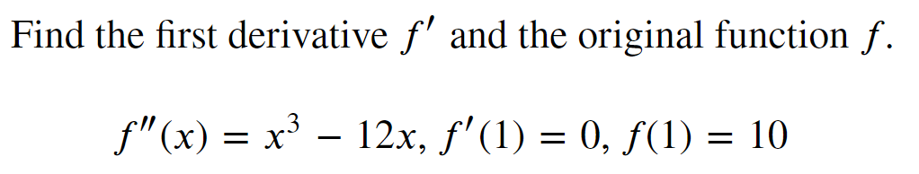 Find the first
derivative f' and the original function f.
ƒ"(x) = x³ - 12x, ƒ'(1) = 0, ƒ(1) = 10