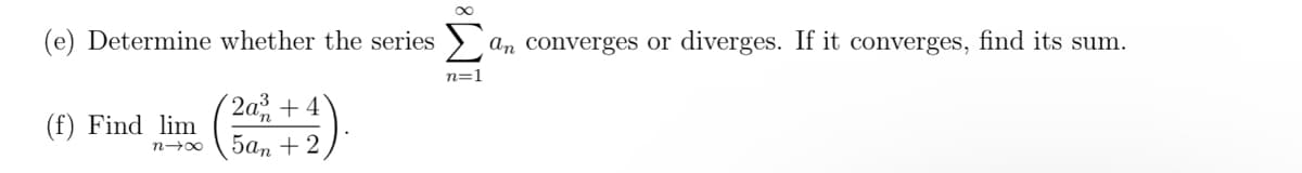 (e) Determine whether the series an converges or diverges. If it converges, find its sum.
(f) Find lim
n→∞
2a² +4
5an + 2
n=1