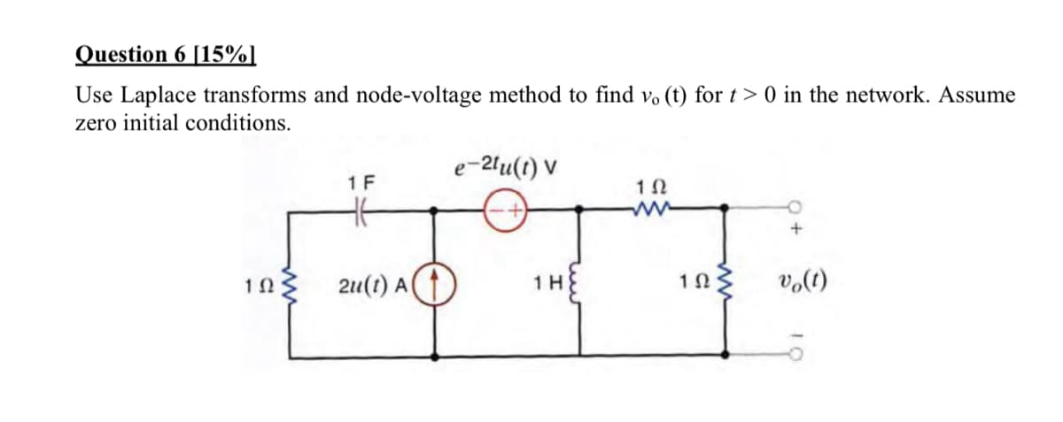 Question 6 [15%]
Use Laplace transforms and node-voltage method to find v. (t) for t> 0 in the network. Assume
zero initial conditions.
192
1 F
2u(1) A
e-21u(t) V
1 H
102
ΤΩΣ
+
vo(t)
