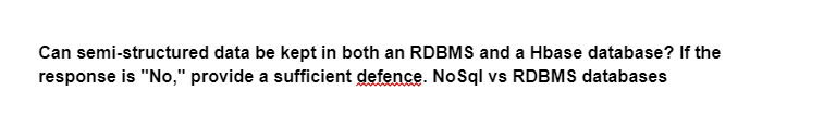 Can semi-structured data be kept in both an RDBMS and a Hbase database? If the
response is "No," provide a sufficient defence. NoSql vs RDBMS databases