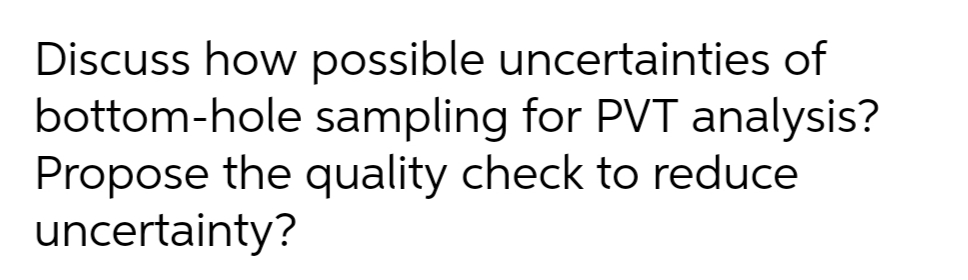 Discuss how possible uncertainties of
bottom-hole sampling for PVT analysis?
Propose the quality check to reduce
uncertainty?
