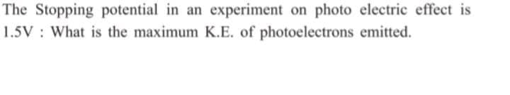 The Stopping potential in an experiment on photo electric effect is
1.5V What is the maximum K.E. of photoelectrons emitted.

