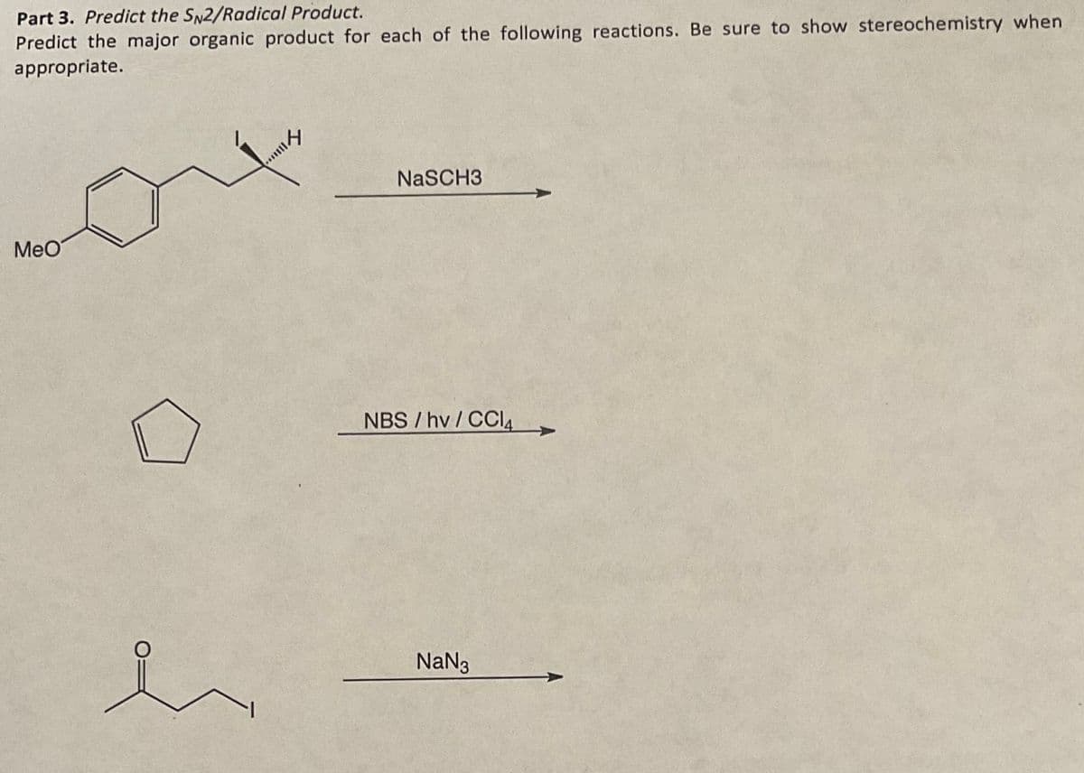 Part 3. Predict the SN2/Radical Product.
Predict the major organic product for each of the following reactions. Be sure to show stereochemistry when
appropriate.
MeO
h
14
**
NaSCH3
NBS/hv/CCI4
NaN3