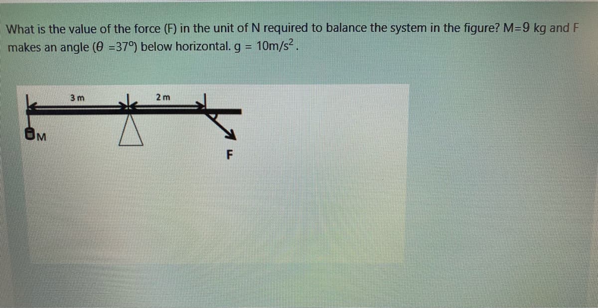 What is the value of the force (F) in the unit of N required to balance the system in the figure? M=9 kg and F
-10m/s.
makes an angle (0 =37°) below horizontal. g =
3 m
2 m
