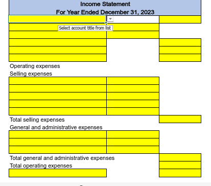 Income Statement
For Year Ended December 31, 2023
Select account title from list
Operating expenses
Selling expenses
Total selling expenses
General and administrative expenses
Total general and administrative expenses
Total operating expenses