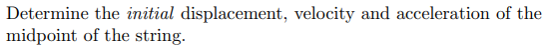 Determine the initial displacement, velocity and acceleration of the
midpoint of the string.