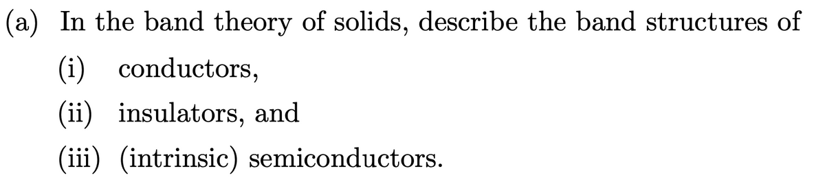 (a) In the band theory of solids, describe the band structures of
(i)
conductors,
(ii) insulators, and
(iii) (intrinsic) semiconductors.