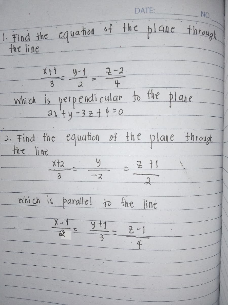 DATE:
NO.
1. Find the equation of the plane through
the line
X+= 9-1
2-2
3
2
4
which is perpendicular to the
2x+y-3 z+4=0
plane
2. Find the equation of the plane through
the line
x+2
५
Z †1
3
-2
2
which is parallel to the line
X-T
y 1
Z-1
2
4