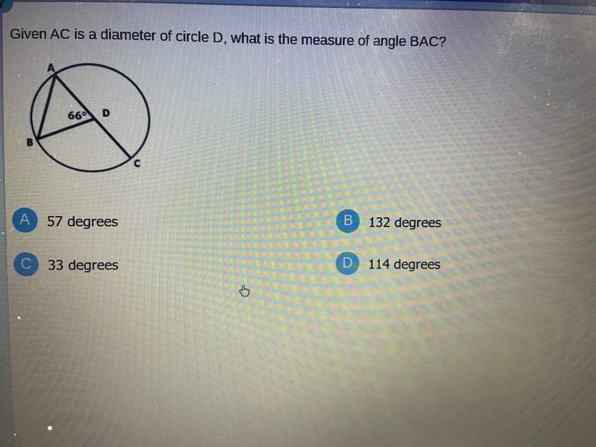 Given AC is a diameter of circle D, what is the measure of angle BAC?
66
D
C.
57 degrees
132 degrees
33 degrees
114 degrees
