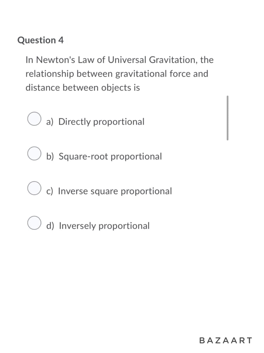 Question 4
In Newton's Law of Universal Gravitation, the
relationship between gravitational force and
distance between objects is
a) Directly proportional
O b) Square-root proportional
c) Inverse square proportional
d) Inversely proportional
BAZAART
