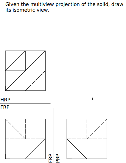 Given the multiview projection of the solid, draw
its isometric view.
HRP
FRP
FRP
PRP

