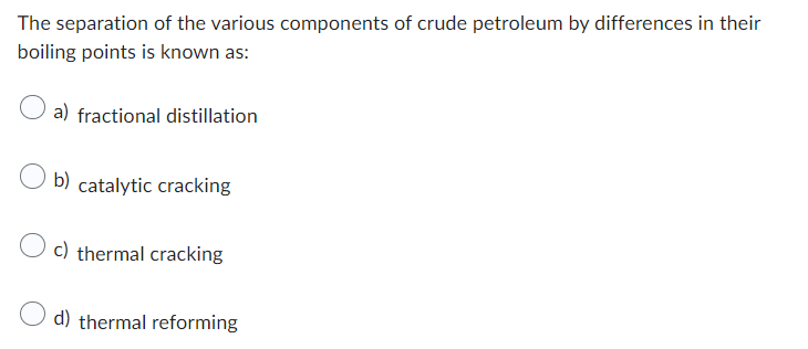 The separation of the various components of crude petroleum by differences in their
boiling points is known as:
a) fractional distillation
b) catalytic cracking
c) thermal cracking
d) thermal reforming
