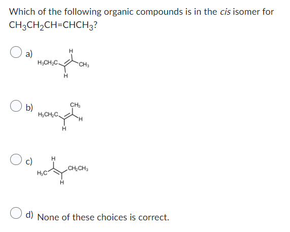 Which of the following organic compounds is in the cis isomer for
CH3CH₂CH=CHCH3?
a)
b)
H₂CH₂C
H₂CH₂C.
H
H
CH₂
CH₂
Downloa
H
c)
H₂C
H
CH₂CH₂
d) None of these choices is correct.