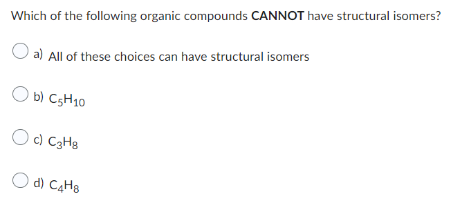Which of the following organic compounds CANNOT have structural isomers?
a) All of these choices can have structural isomers
b) C5H10
c) C3H8
d) C4H8