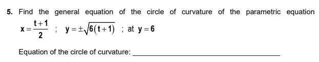 5. Find the general equation of the circle of curvature of the parametric equation
X= ;y=+√6(t+1); at y = 6
t+1
2
Equation of the circle of curvature: