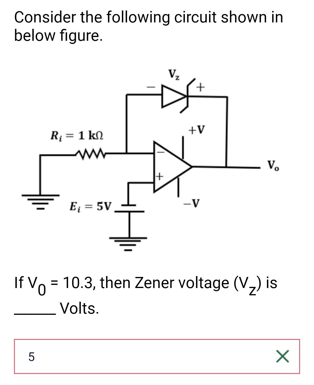 Consider the following circuit shown in
below figure.
R₁ = 1 kn
www
5
E₁ = 5V
+
V₂
+
+V
-V
Vo
If V = 10.3, then Zener voltage (V₂) is
Volts.
X