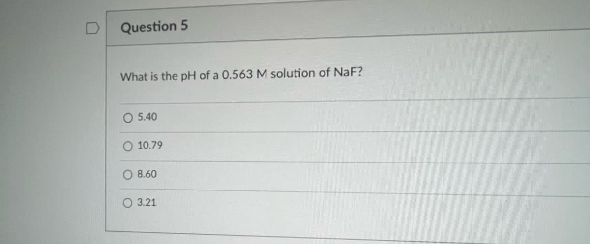 Question 5
What is the pH of a 0.563 M solution of NaF?
O 5.40
O 10.79
O 8.60
O 3.21