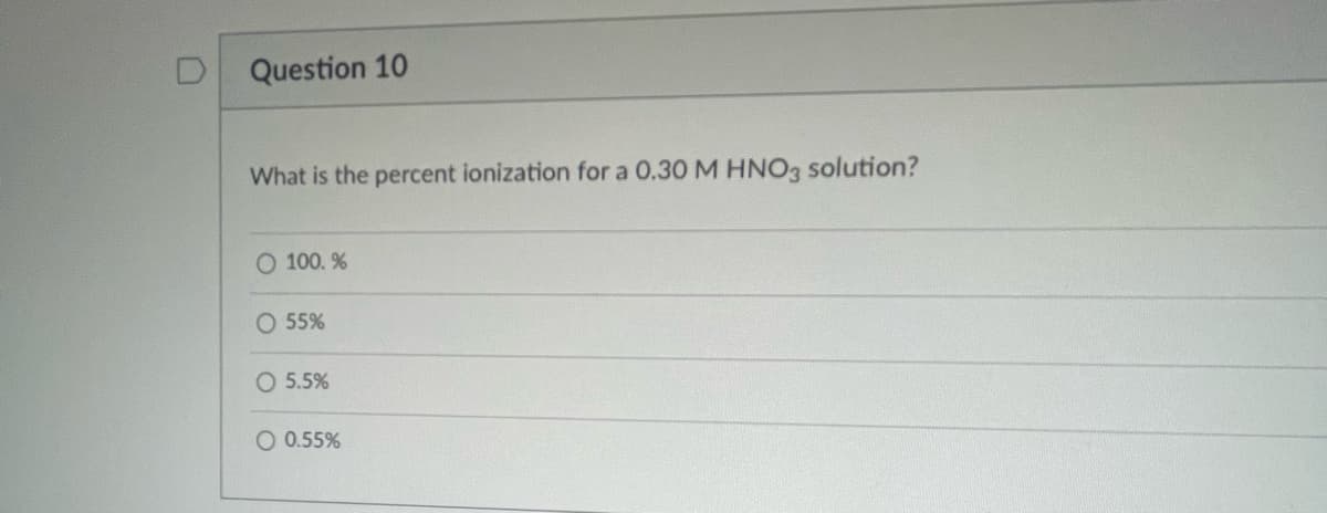 Question 10
What is the percent ionization for a 0.30 M HNO3 solution?
O 100. %
O 55%
O 5.5%
O 0.55%