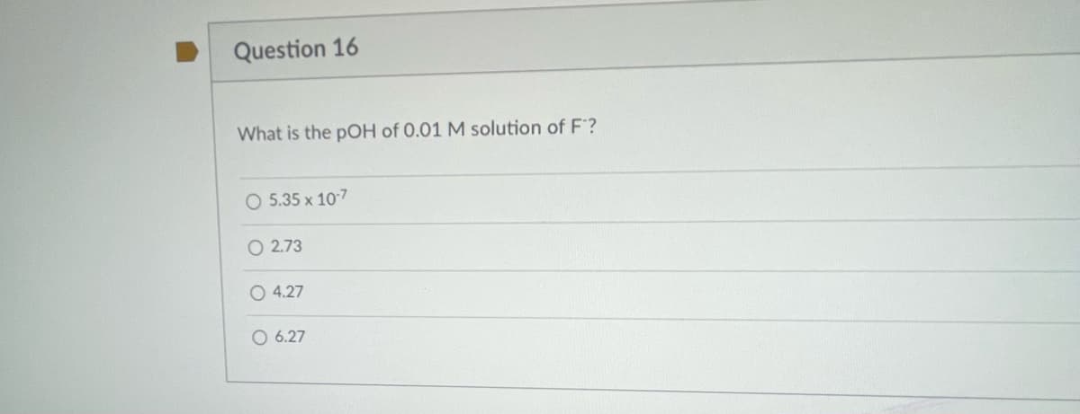 Question 16
What is the pOH of 0.01 M solution of F™?
O 5.35 x 10-7
O2.73
O 4.27
O 6.27
