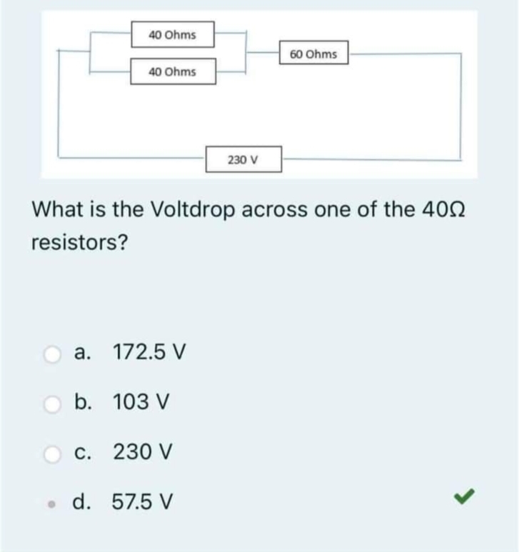 40 Ohms
60 Ohms
40 Ohms
230 V
What is the Voltdrop across one of the 400
resistors?
a. 172.5 V
b. 103 V
c. 230 V
. d. 57.5 V