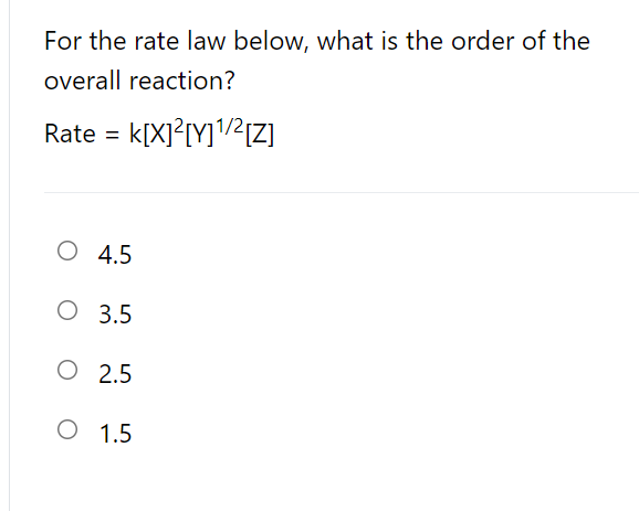 For the rate law below, what is the order of the
overall reaction?
Rate = k[X]?[Y]/²[Z]
O 4.5
O 3.5
O 2.5
O 1.5

