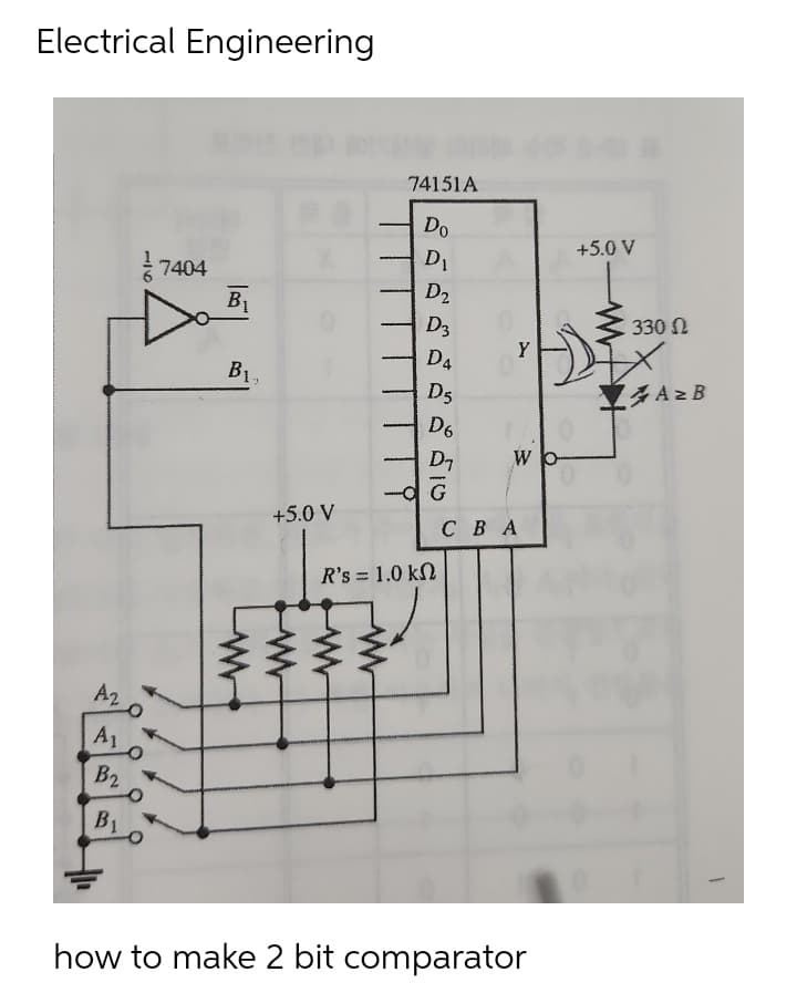 Electrical Engineering
7404
A2
B2
B₁
Bi
ww
+5.0 V
R's = 1.0 k
www
www
74151A
Do
D₁
D₂
D3
D4
D5
D6
www
510
D₁
G
Y
W
CBA
O
B1 O
how to make 2 bit comparator
+5.0 V
330 Ω
AZB
