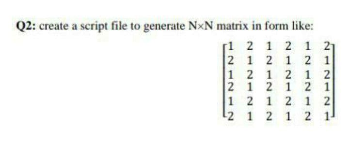 Q2: create a script file to generate NXN matrix in form like:
[1 2 1 2 1 21
2
1
2 1 2 1
1
2
1 2
1 2
2
1
2
1
1
2
1 2
1 2
2
1 2
1 2
1 2
1¹