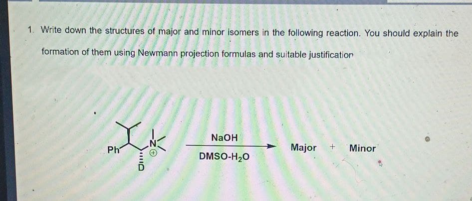 1. Write down the structures of major and minor isomers in the following reaction. You should explain the
formation of them using Newmann projection formulas and suitable justification
NaOH
Ph
Major
Minor
DMSO-H20
