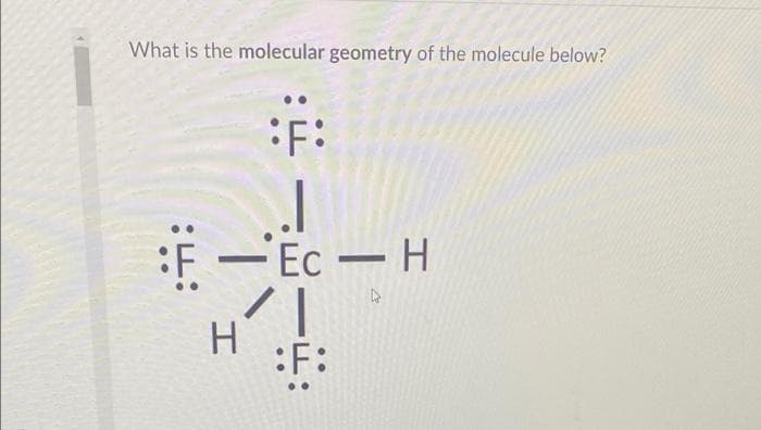 What is the molecular geometry of the molecule below?
:F:
:F - Ec
-Ес — Н
:F:
