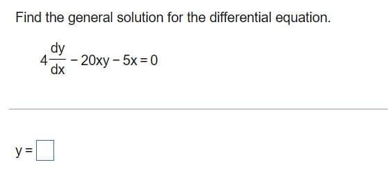 Find the general solution for the differential equation.
dy
4-
20xy – 5x = 0
dx
y =
