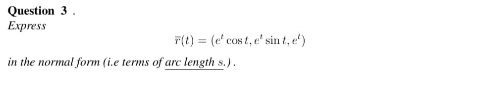 Question 3.
Express
F(t) = (e cost, et sin t, e¹)
in the normal form (i.e terms of arc length s.).