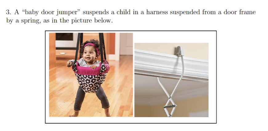 3. A "baby door jumper” suspends a child in a harness suspended from a door frame
by a spring, as in the picture below.