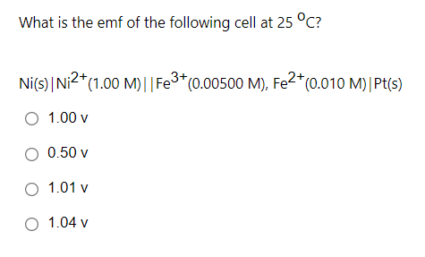 What is the emf of the following cell at 25 °C?
Ni(s) |Ni2*(1.00 M)||Fe3*(0.00500 M), Fe2*(0.010 M)|Pt(s)
1.00 v
O 0.50 v
O 1.01 v
O 1.04 v
